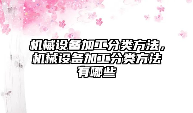 機械設(shè)備加工分類方法，機械設(shè)備加工分類方法有哪些