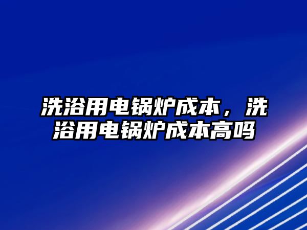 洗浴用電鍋爐成本，洗浴用電鍋爐成本高嗎