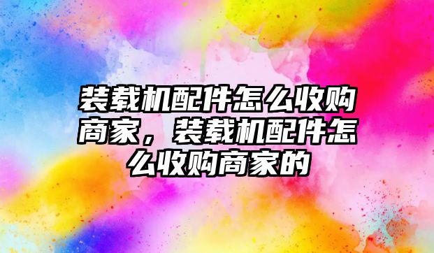 裝載機(jī)配件怎么收購(gòu)商家，裝載機(jī)配件怎么收購(gòu)商家的