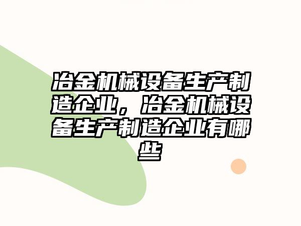 冶金機(jī)械設(shè)備生產(chǎn)制造企業(yè)，冶金機(jī)械設(shè)備生產(chǎn)制造企業(yè)有哪些