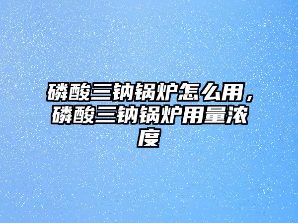 磷酸三鈉鍋爐怎么用，磷酸三鈉鍋爐用量濃度