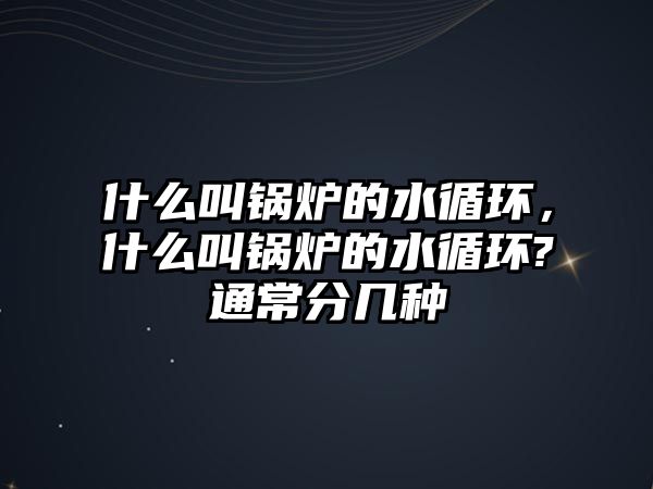 什么叫鍋爐的水循環(huán)，什么叫鍋爐的水循環(huán)?通常分幾種