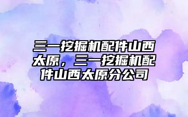 三一挖掘機配件山西太原，三一挖掘機配件山西太原分公司