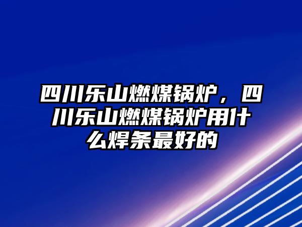 四川樂山燃煤鍋爐，四川樂山燃煤鍋爐用什么焊條最好的