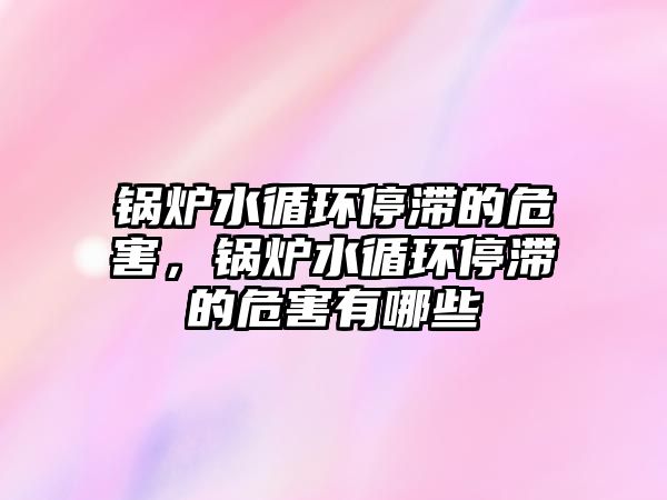 鍋爐水循環(huán)停滯的危害，鍋爐水循環(huán)停滯的危害有哪些