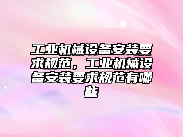 工業(yè)機械設備安裝要求規(guī)范，工業(yè)機械設備安裝要求規(guī)范有哪些