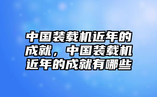 中國(guó)裝載機(jī)近年的成就，中國(guó)裝載機(jī)近年的成就有哪些