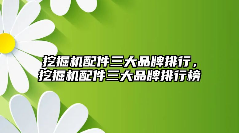 挖掘機配件三大品牌排行，挖掘機配件三大品牌排行榜