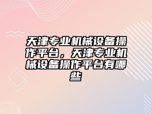 天津?qū)I(yè)機械設備操作平臺，天津?qū)I(yè)機械設備操作平臺有哪些