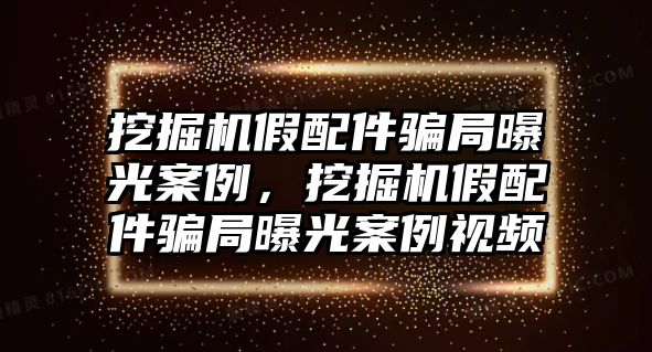 挖掘機假配件騙局曝光案例，挖掘機假配件騙局曝光案例視頻