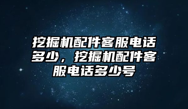 挖掘機(jī)配件客服電話多少，挖掘機(jī)配件客服電話多少號