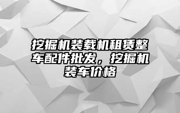 挖掘機(jī)裝載機(jī)租賃整車配件批發(fā)，挖掘機(jī)裝車價格