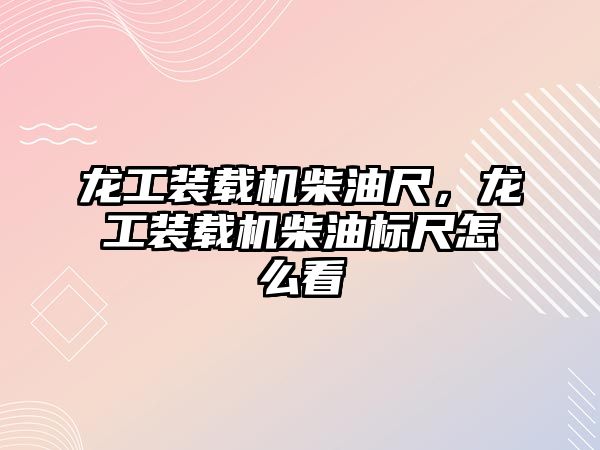 龍工裝載機柴油尺，龍工裝載機柴油標尺怎么看