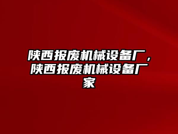 陜西報廢機械設(shè)備廠，陜西報廢機械設(shè)備廠家