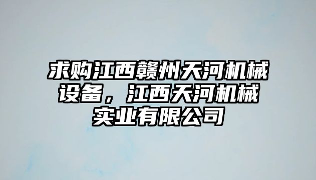 求購江西贛州天河機(jī)械設(shè)備，江西天河機(jī)械實(shí)業(yè)有限公司