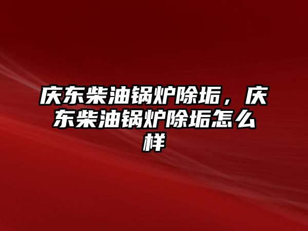 慶東柴油鍋爐除垢，慶東柴油鍋爐除垢怎么樣