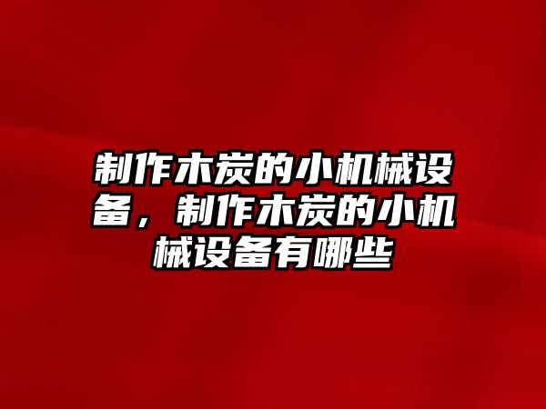 制作木炭的小機(jī)械設(shè)備，制作木炭的小機(jī)械設(shè)備有哪些