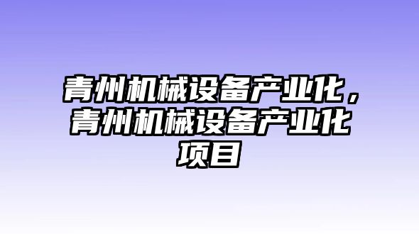 青州機(jī)械設(shè)備產(chǎn)業(yè)化，青州機(jī)械設(shè)備產(chǎn)業(yè)化項(xiàng)目