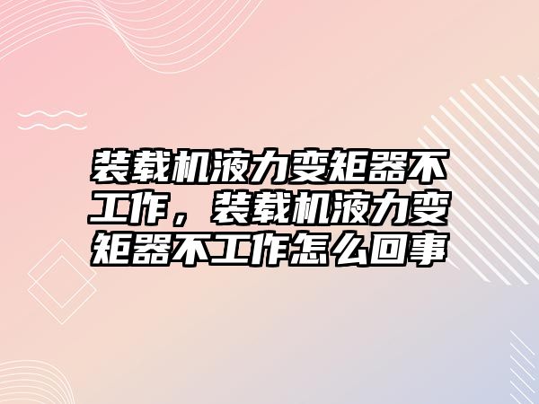 裝載機液力變矩器不工作，裝載機液力變矩器不工作怎么回事