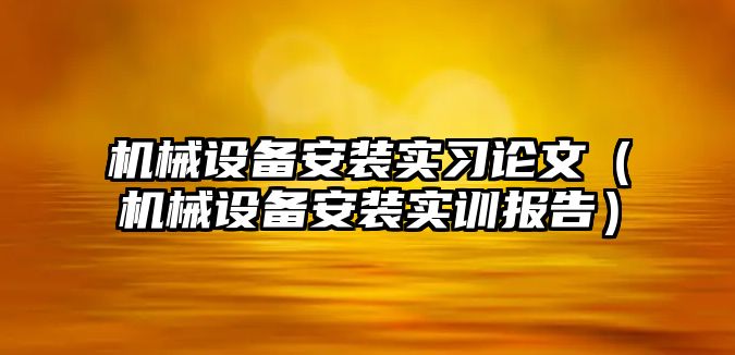 機械設(shè)備安裝實習論文（機械設(shè)備安裝實訓報告）