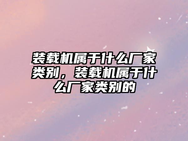 裝載機屬于什么廠家類別，裝載機屬于什么廠家類別的