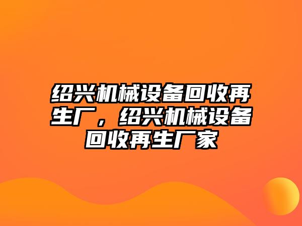 紹興機(jī)械設(shè)備回收再生廠，紹興機(jī)械設(shè)備回收再生廠家