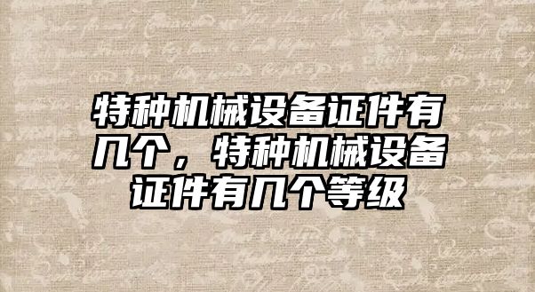 特種機械設備證件有幾個，特種機械設備證件有幾個等級