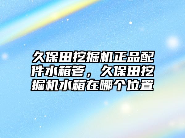 久保田挖掘機正品配件水箱管，久保田挖掘機水箱在哪個位置