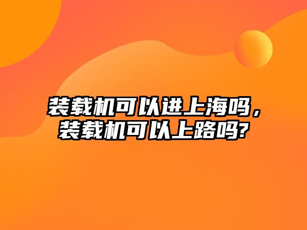 裝載機可以進上海嗎，裝載機可以上路嗎?