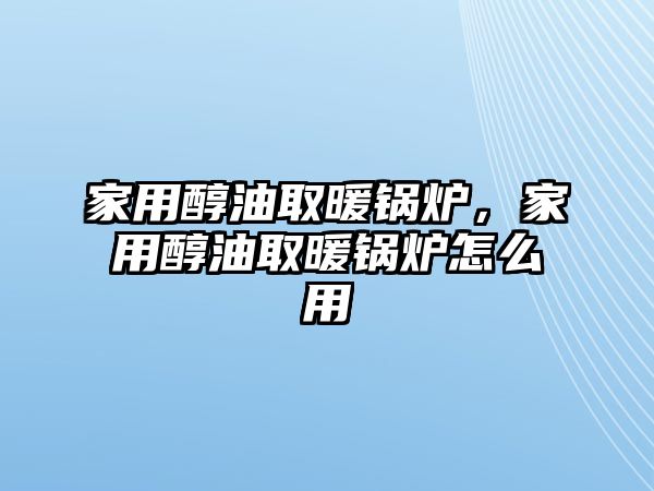 家用醇油取暖鍋爐，家用醇油取暖鍋爐怎么用