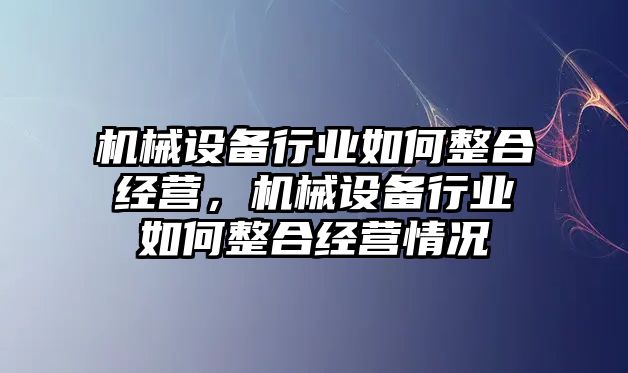 機械設(shè)備行業(yè)如何整合經(jīng)營，機械設(shè)備行業(yè)如何整合經(jīng)營情況