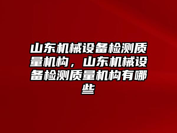 山東機(jī)械設(shè)備檢測質(zhì)量機(jī)構(gòu)，山東機(jī)械設(shè)備檢測質(zhì)量機(jī)構(gòu)有哪些