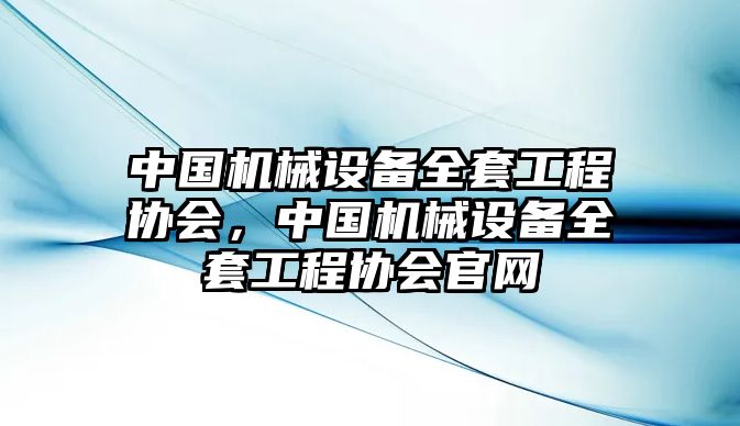 中國(guó)機(jī)械設(shè)備全套工程協(xié)會(huì)，中國(guó)機(jī)械設(shè)備全套工程協(xié)會(huì)官網(wǎng)