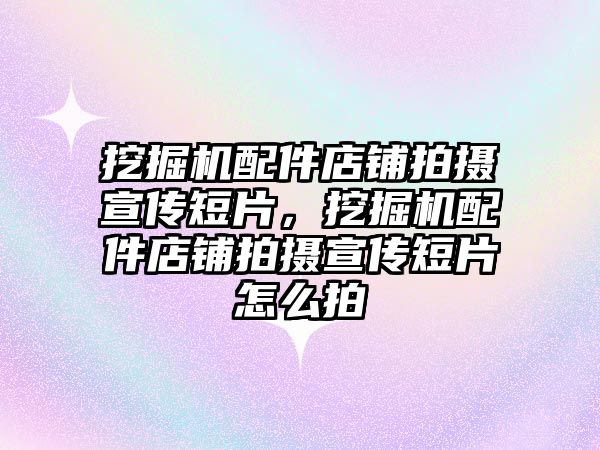 挖掘機配件店鋪拍攝宣傳短片，挖掘機配件店鋪拍攝宣傳短片怎么拍