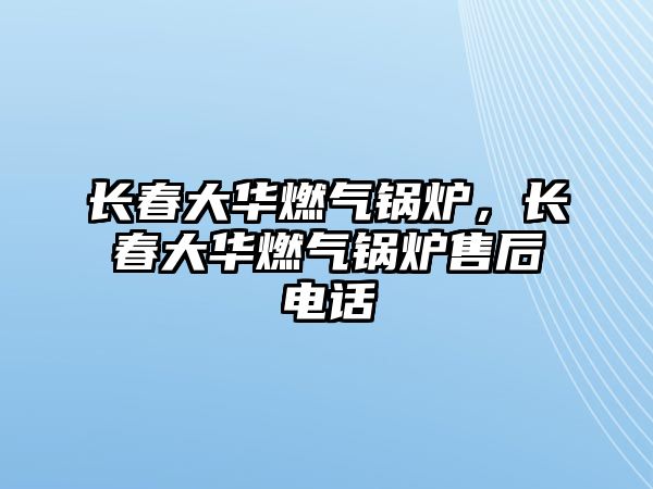 長(zhǎng)春大華燃?xì)忮仩t，長(zhǎng)春大華燃?xì)忮仩t售后電話