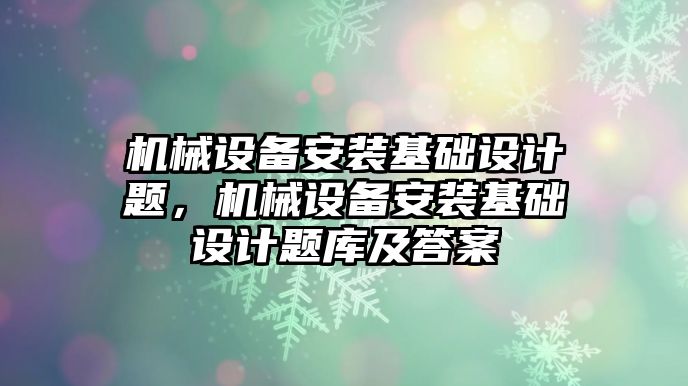 機械設(shè)備安裝基礎(chǔ)設(shè)計題，機械設(shè)備安裝基礎(chǔ)設(shè)計題庫及答案