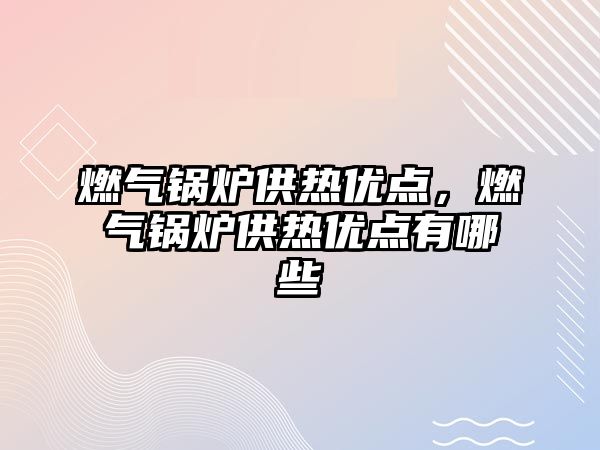 燃?xì)忮仩t供熱優(yōu)點，燃?xì)忮仩t供熱優(yōu)點有哪些