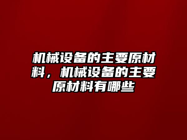 機械設備的主要原材料，機械設備的主要原材料有哪些