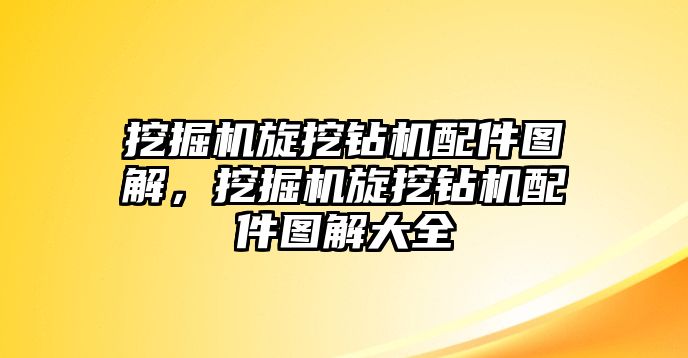 挖掘機旋挖鉆機配件圖解，挖掘機旋挖鉆機配件圖解大全