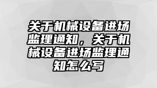 關(guān)于機械設備進場監(jiān)理通知，關(guān)于機械設備進場監(jiān)理通知怎么寫