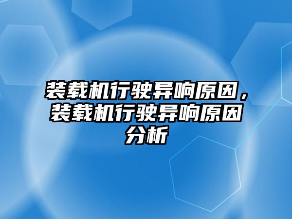 裝載機行駛異響原因，裝載機行駛異響原因分析