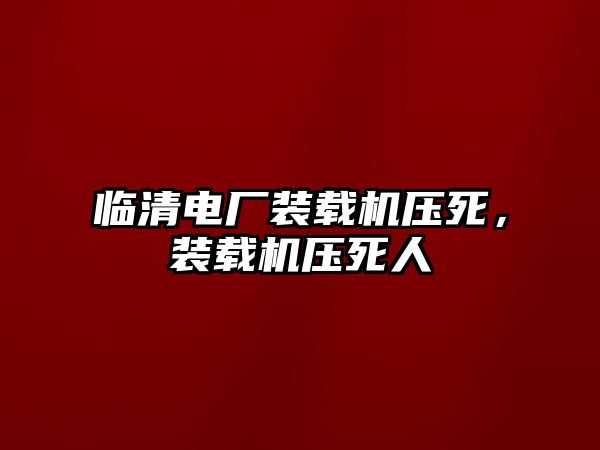 臨清電廠裝載機(jī)壓死，裝載機(jī)壓死人