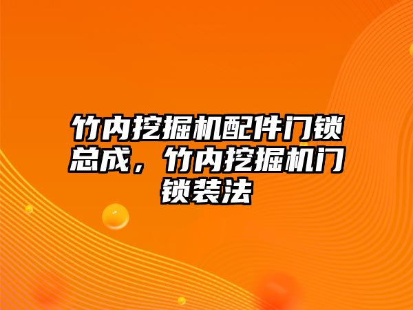 竹內(nèi)挖掘機配件門鎖總成，竹內(nèi)挖掘機門鎖裝法