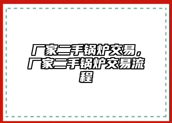 廠家二手鍋爐交易，廠家二手鍋爐交易流程