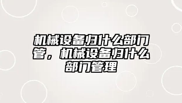 機械設(shè)備歸什么部門管，機械設(shè)備歸什么部門管理