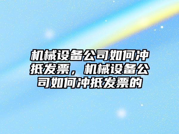 機械設(shè)備公司如何沖抵發(fā)票，機械設(shè)備公司如何沖抵發(fā)票的