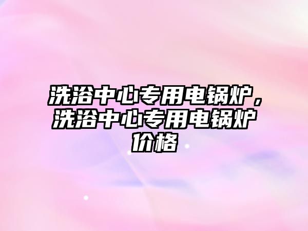 洗浴中心專用電鍋爐，洗浴中心專用電鍋爐價格