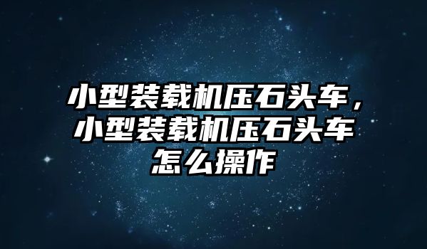 小型裝載機壓石頭車，小型裝載機壓石頭車怎么操作