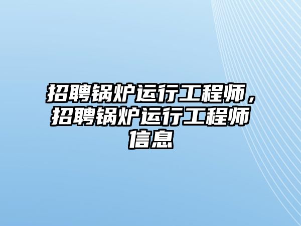 招聘鍋爐運(yùn)行工程師，招聘鍋爐運(yùn)行工程師信息