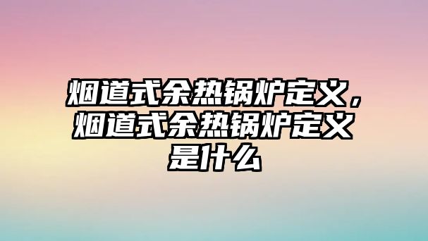 煙道式余熱鍋爐定義，煙道式余熱鍋爐定義是什么